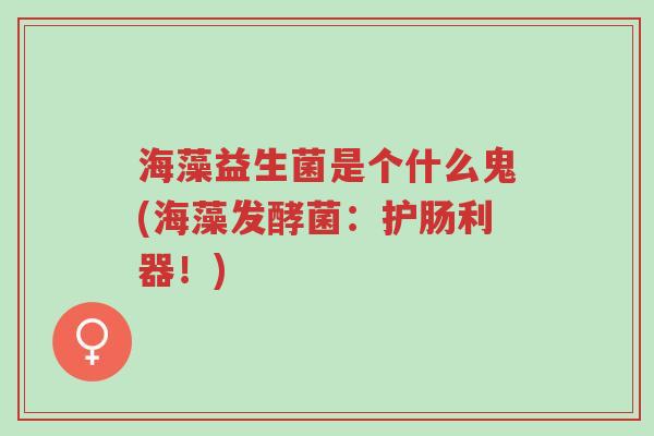 海藻益生菌是个什么鬼(海藻发酵菌:护肠利器!)-第1张图片-超越 海藻益生菌是个什么鬼(海藻发酵菌:护肠利器!)-第1张图片-超越