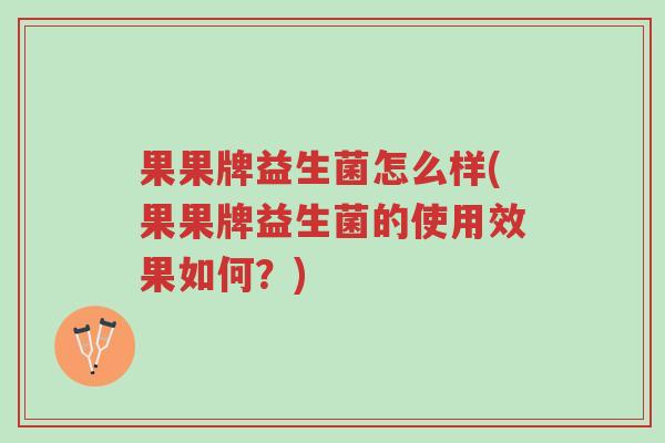果果牌益生菌怎么样(果果牌益生菌的使用效果如何？)-第1张图片-超越
