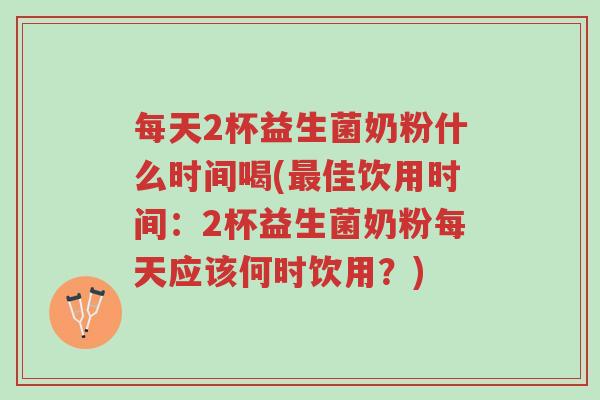 每天2杯益生菌奶粉什么时间喝(最佳饮用时间:2杯益生菌奶粉每天应该何时饮用?)-第1张图片-超越 每天2杯益生菌奶粉什么时间喝(最佳饮用时间:2杯益生菌奶粉每天应该何时饮用?)-第1张图片-超越