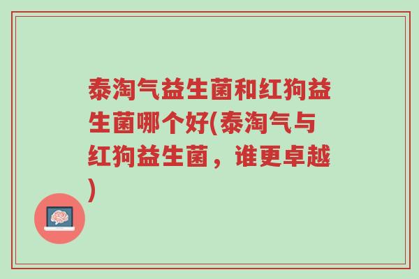 泰淘气益生菌和红狗益生菌哪个好(泰淘气与红狗益生菌,谁更卓越)-第1张图片-超越 泰淘气益生菌和红狗益生菌哪个好(泰淘气与红狗益生菌,谁更卓越)-第1张图片-超越