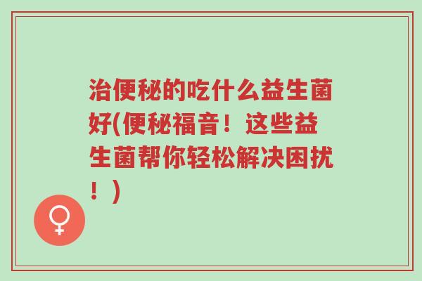 治便秘的吃什么益生菌好(便秘福音!这些益生菌帮你轻松解决困扰!)-第1张图片-超越 治便秘的吃什么益生菌好(便秘福音!这些益生菌帮你轻松解决困扰!)-第1张图片-超越