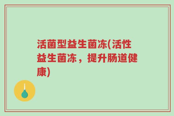 活菌型益生菌冻(活性益生菌冻,提升肠道健康)-第1张图片-超越 活菌型益生菌冻(活性益生菌冻,提升肠道健康)-第1张图片-超越