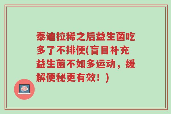 泰迪拉稀之后益生菌吃多了不排便(盲目补充益生菌不如多运动,缓解便秘更有效!)-第1张图片-超越 泰迪拉稀之后益生菌吃多了不排便(盲目补充益生菌不如多运动,缓解便秘更有效!)-第1张图片-超越
