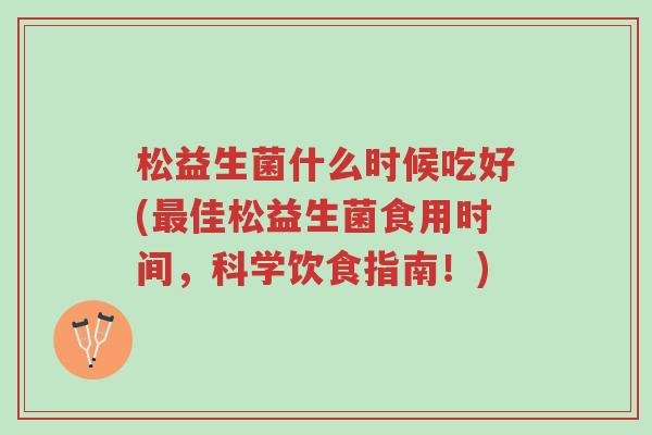 松益生菌什么时候吃好(最佳松益生菌食用时间,科学饮食指南!)-第1张图片-超越 松益生菌什么时候吃好(最佳松益生菌食用时间,科学饮食指南!)-第1张图片-超越