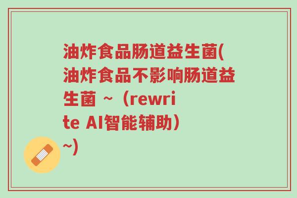 油炸食品肠道益生菌(油炸食品不影响肠道益生菌 ~(rewrite AI智能辅助)~)-第1张图片-超越 油炸食品肠道益生菌(油炸食品不影响肠道益生菌 ~(rewrite AI智能辅助)~)-第1张图片-超越