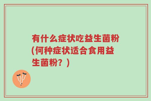有什么症状吃益生菌粉(何种症状适合食用益生菌粉?)-第1张图片-超越 有什么症状吃益生菌粉(何种症状适合食用益生菌粉?)-第1张图片-超越
