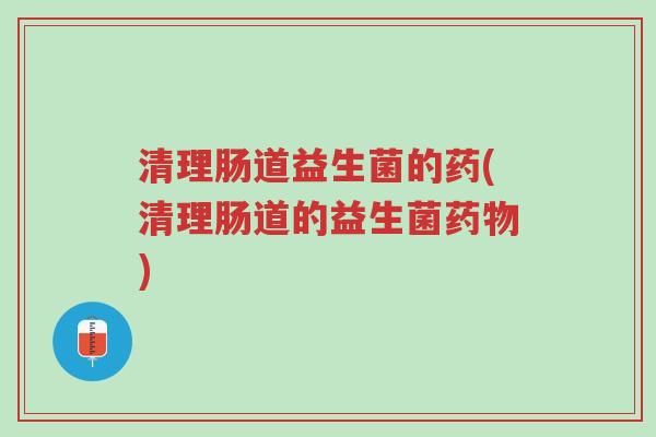 清理肠道益生菌的药(清理肠道的益生菌药物)-第1张图片-超越 清理肠道益生菌的药(清理肠道的益生菌药物)-第1张图片-超越