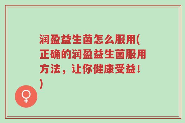 润盈益生菌怎么服用(正确的润盈益生菌服用方法,让你健康受益!)-第1张图片-超越 润盈益生菌怎么服用(正确的润盈益生菌服用方法,让你健康受益!)-第1张图片-超越