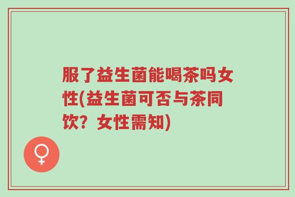 服了益生菌能喝茶吗女性(益生菌可否与茶同饮?女性需知)-第1张图片-超越 服了益生菌能喝茶吗女性(益生菌可否与茶同饮?女性需知)-第1张图片-超越