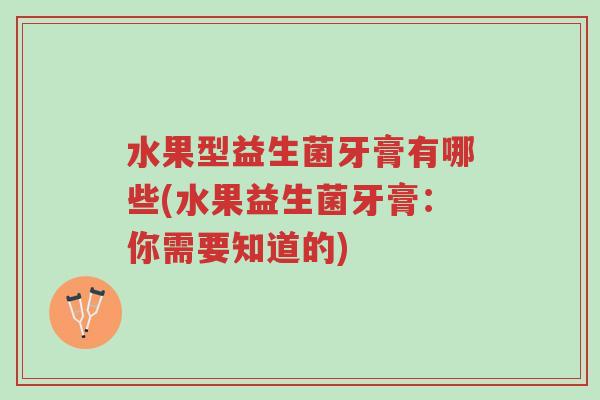 水果型益生菌牙膏有哪些(水果益生菌牙膏:你需要知道的)-第1张图片-超越 水果型益生菌牙膏有哪些(水果益生菌牙膏:你需要知道的)-第1张图片-超越