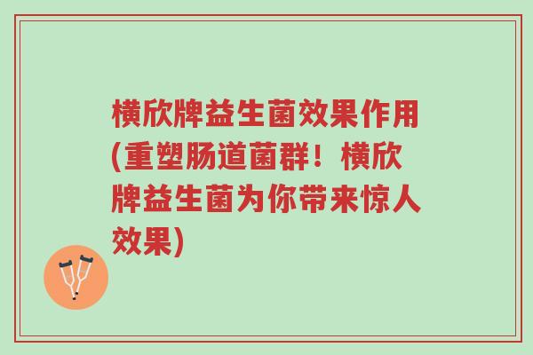 横欣牌益生菌效果作用(重塑肠道菌群!横欣牌益生菌为你带来惊人效果)-第1张图片-超越 横欣牌益生菌效果作用(重塑肠道菌群!横欣牌益生菌为你带来惊人效果)-第1张图片-超越