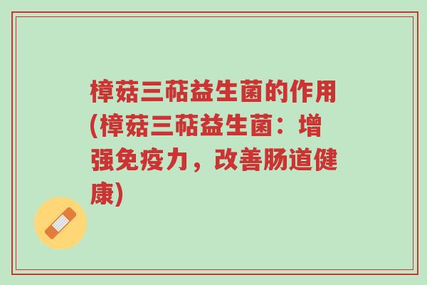 樟菇三萜益生菌的作用(樟菇三萜益生菌:增强免疫力,改善肠道健康)-第1张图片-超越 樟菇三萜益生菌的作用(樟菇三萜益生菌:增强免疫力,改善肠道健康)-第1张图片-超越