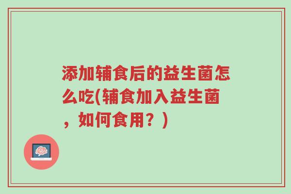 添加辅食后的益生菌怎么吃(辅食加入益生菌,如何食用?)-第1张图片-超越 添加辅食后的益生菌怎么吃(辅食加入益生菌,如何食用?)-第1张图片-超越