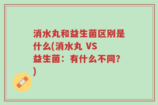 消水丸和益生菌区别是什么(消水丸 VS 益生菌:有什么不同?)-第1张图片-超越 消水丸和益生菌区别是什么(消水丸 VS 益生菌:有什么不同?)-第1张图片-超越