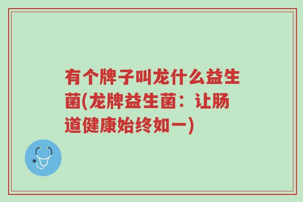 有个牌子叫龙什么益生菌(龙牌益生菌:让肠道健康始终如一)-第1张图片-超越 有个牌子叫龙什么益生菌(龙牌益生菌:让肠道健康始终如一)-第1张图片-超越
