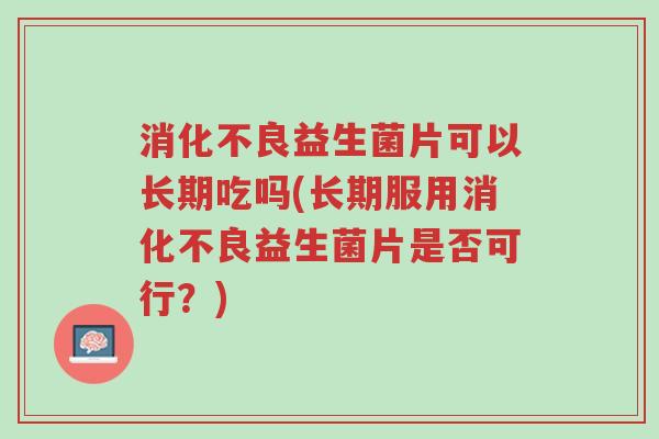 消化不良益生菌片可以长期吃吗(长期服用消化不良益生菌片是否可行?)-第1张图片-超越 消化不良益生菌片可以长期吃吗(长期服用消化不良益生菌片是否可行?)-第1张图片-超越