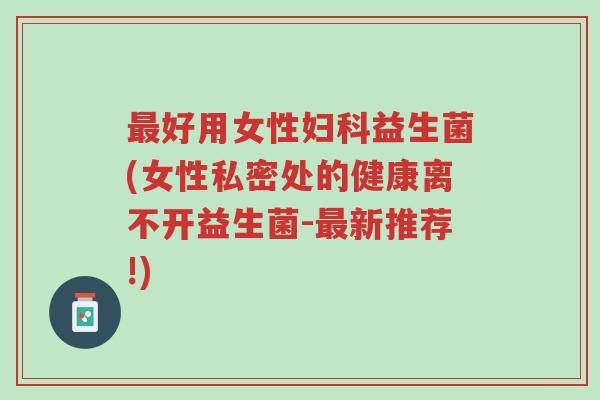 最好用女性妇科益生菌(女性私密处的健康离不开益生菌-最新推荐!)-第1张图片-超越 最好用女性妇科益生菌(女性私密处的健康离不开益生菌-最新推荐!)-第1张图片-超越