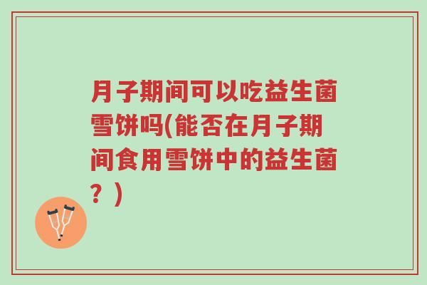 月子期间可以吃益生菌雪饼吗(能否在月子期间食用雪饼中的益生菌?)-第1张图片-超越 月子期间可以吃益生菌雪饼吗(能否在月子期间食用雪饼中的益生菌?)-第1张图片-超越