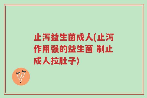 止泻益生菌成人(止泻作用强的益生菌 制止成人拉肚子)-第1张图片-超越 止泻益生菌成人(止泻作用强的益生菌 制止成人拉肚子)-第1张图片-超越