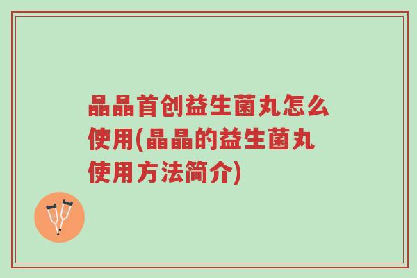 晶晶首创益生菌丸怎么使用(晶晶的益生菌丸使用方法简介)-第1张图片-超越 晶晶首创益生菌丸怎么使用(晶晶的益生菌丸使用方法简介)-第1张图片-超越
