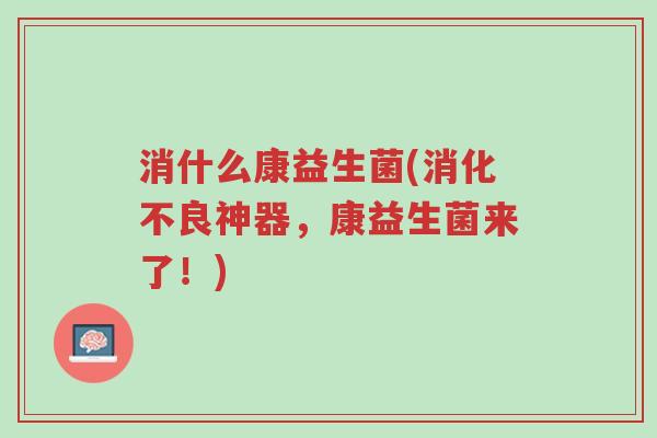 消什么康益生菌(消化不良神器,康益生菌来了!)-第1张图片-超越 消什么康益生菌(消化不良神器,康益生菌来了!)-第1张图片-超越