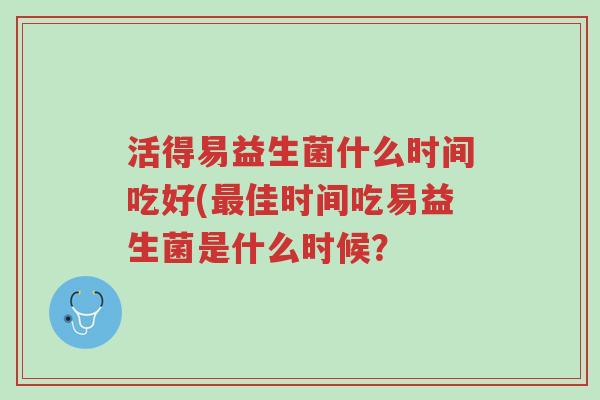 活得易益生菌什么时间吃好(最佳时间吃易益生菌是什么时候?-第1张图片-超越 活得易益生菌什么时间吃好(最佳时间吃易益生菌是什么时候?-第1张图片-超越