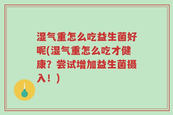 湿气重怎么吃益生菌好呢(湿气重怎么吃才健康?尝试增加益生菌摄入!)-第1张图片-超越 湿气重怎么吃益生菌好呢(湿气重怎么吃才健康?尝试增加益生菌摄入!)-第1张图片-超越