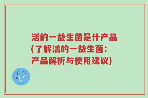 活的一益生菌是什产品(了解活的一益生菌:产品解析与使用建议)-第1张图片-超越 活的一益生菌是什产品(了解活的一益生菌:产品解析与使用建议)-第1张图片-超越