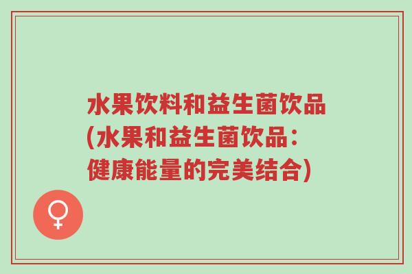 水果饮料和益生菌饮品(水果和益生菌饮品:健康能量的完美结合)-第1张图片-超越 水果饮料和益生菌饮品(水果和益生菌饮品:健康能量的完美结合)-第1张图片-超越