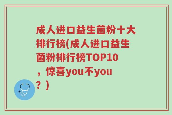 成人进口益生菌粉十大排行榜(成人进口益生菌粉排行榜TOP10，惊喜you不you？)-第1张图片-超越