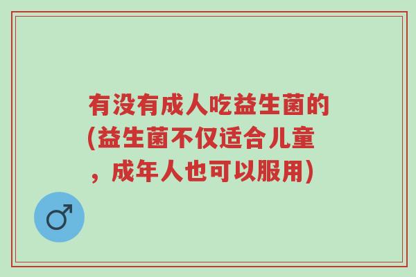 有没有成人吃益生菌的(益生菌不仅适合儿童,成年人也可以服用)-第1张图片-超越 有没有成人吃益生菌的(益生菌不仅适合儿童,成年人也可以服用)-第1张图片-超越