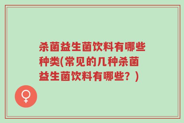 杀菌益生菌饮料有哪些种类(常见的几种杀菌益生菌饮料有哪些?)-第1张图片-超越 杀菌益生菌饮料有哪些种类(常见的几种杀菌益生菌饮料有哪些?)-第1张图片-超越