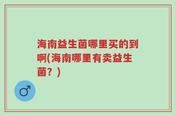 海南益生菌哪里买的到啊(海南哪里有卖益生菌?)-第1张图片-超越 海南益生菌哪里买的到啊(海南哪里有卖益生菌?)-第1张图片-超越