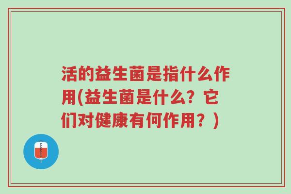 活的益生菌是指什么作用(益生菌是什么?它们对健康有何作用?)-第1张图片-超越 活的益生菌是指什么作用(益生菌是什么?它们对健康有何作用?)-第1张图片-超越