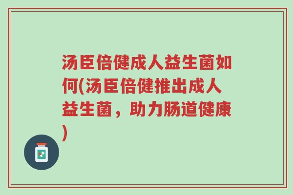 汤臣倍健成人益生菌如何(汤臣倍健推出成人益生菌,助力肠道健康)-第1张图片-超越 汤臣倍健成人益生菌如何(汤臣倍健推出成人益生菌,助力肠道健康)-第1张图片-超越