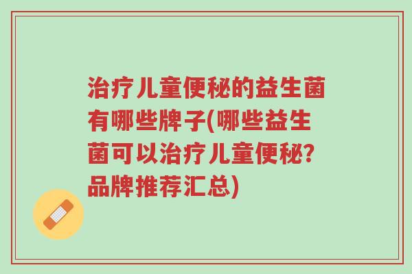治疗儿童便秘的益生菌有哪些牌子(哪些益生菌可以治疗儿童便秘?品牌推荐汇总)-第1张图片-超越 治疗儿童便秘的益生菌有哪些牌子(哪些益生菌可以治疗儿童便秘?品牌推荐汇总)-第1张图片-超越