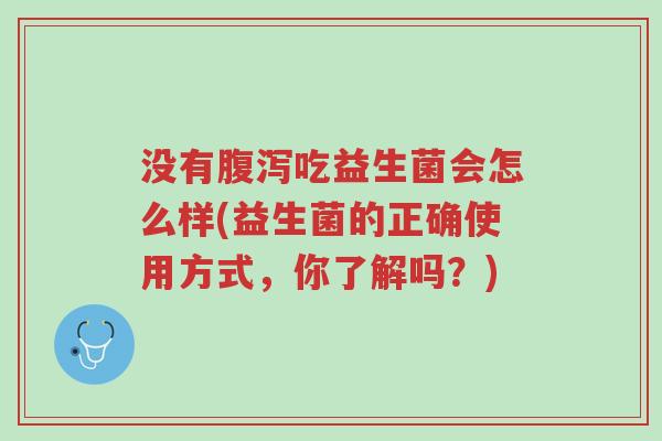没有腹泻吃益生菌会怎么样(益生菌的正确使用方式,你了解吗?)-第1张图片-超越 没有腹泻吃益生菌会怎么样(益生菌的正确使用方式,你了解吗?)-第1张图片-超越