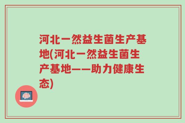 河北一然益生菌生产基地(河北一然益生菌生产基地——助力健康生态)-第1张图片-超越 河北一然益生菌生产基地(河北一然益生菌生产基地——助力健康生态)-第1张图片-超越
