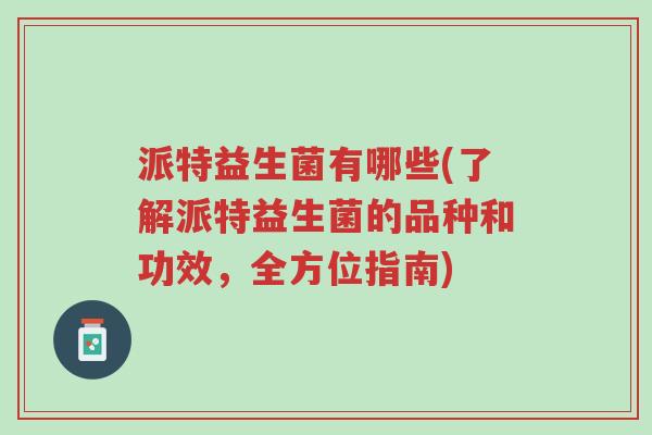 派特益生菌有哪些(了解派特益生菌的品种和功效,全方位指南)-第1张图片-超越 派特益生菌有哪些(了解派特益生菌的品种和功效,全方位指南)-第1张图片-超越