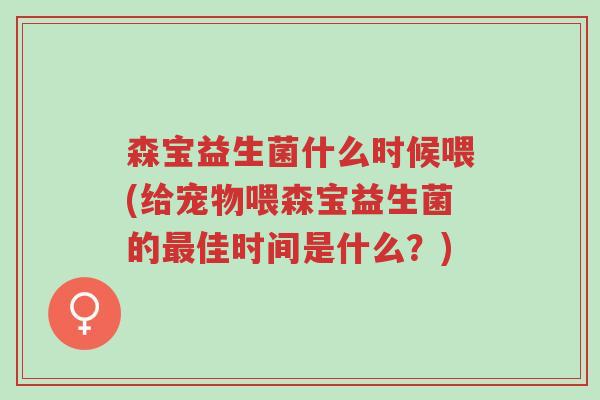 森宝益生菌什么时候喂(给宠物喂森宝益生菌的最佳时间是什么?)-第1张图片-超越 森宝益生菌什么时候喂(给宠物喂森宝益生菌的最佳时间是什么?)-第1张图片-超越