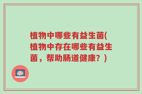 植物中哪些有益生菌(植物中存在哪些有益生菌,帮助肠道健康?)-第1张图片-超越 植物中哪些有益生菌(植物中存在哪些有益生菌,帮助肠道健康?)-第1张图片-超越