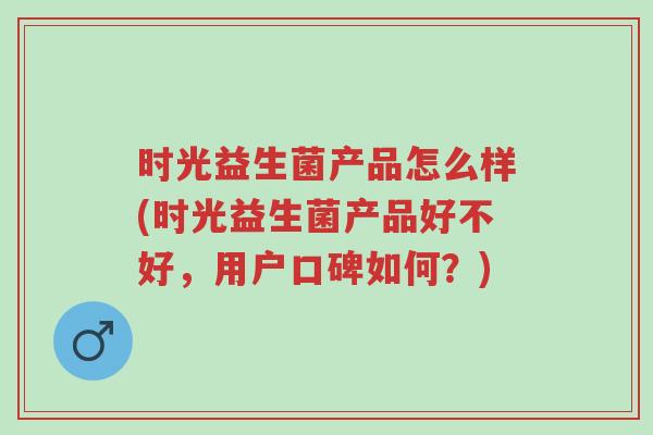 时光益生菌产品怎么样(时光益生菌产品好不好,用户口碑如何?)-第1张图片-超越 时光益生菌产品怎么样(时光益生菌产品好不好,用户口碑如何?)-第1张图片-超越