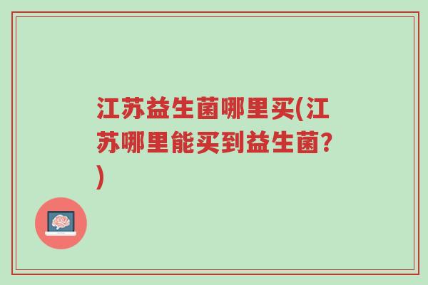 江苏益生菌哪里买(江苏哪里能买到益生菌?)-第1张图片-超越 江苏益生菌哪里买(江苏哪里能买到益生菌?)-第1张图片-超越