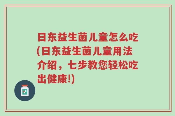 日东益生菌儿童怎么吃(日东益生菌儿童用法介绍，七步教您轻松吃出健康!)-第1张图片-超越