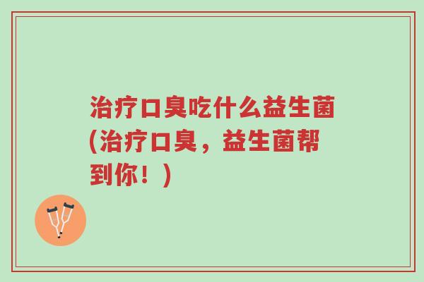 治疗口臭吃什么益生菌(治疗口臭,益生菌帮到你!)-第1张图片-超越 治疗口臭吃什么益生菌(治疗口臭,益生菌帮到你!)-第1张图片-超越