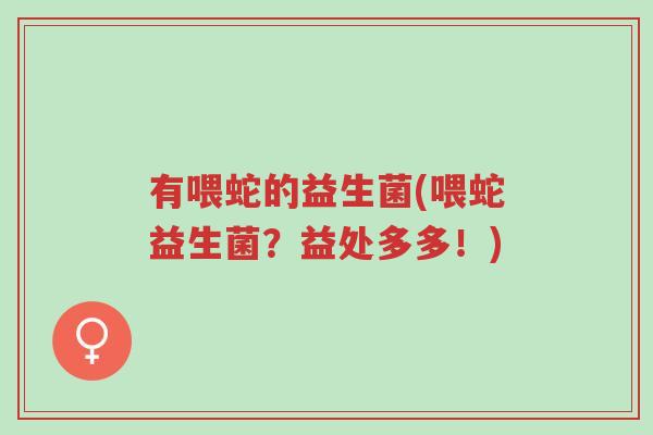 有喂蛇的益生菌(喂蛇益生菌?益处多多!)-第1张图片-超越 有喂蛇的益生菌(喂蛇益生菌?益处多多!)-第1张图片-超越