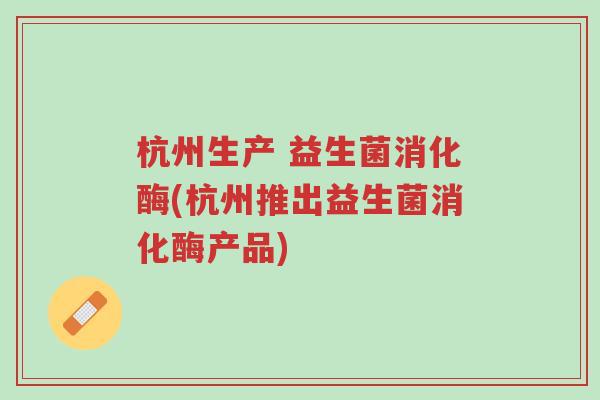杭州生产 益生菌消化酶(杭州推出益生菌消化酶产品)-第1张图片-超越 杭州生产 益生菌消化酶(杭州推出益生菌消化酶产品)-第1张图片-超越