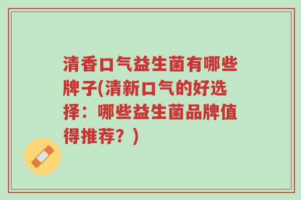 清香口气益生菌有哪些牌子(清新口气的好选择:哪些益生菌品牌值得推荐?)-第1张图片-超越 清香口气益生菌有哪些牌子(清新口气的好选择:哪些益生菌品牌值得推荐?)-第1张图片-超越