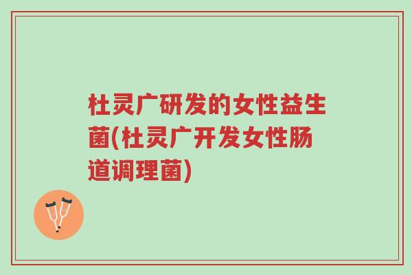 杜灵广研发的女性益生菌(杜灵广开发女性肠道调理菌)-第1张图片-超越 杜灵广研发的女性益生菌(杜灵广开发女性肠道调理菌)-第1张图片-超越