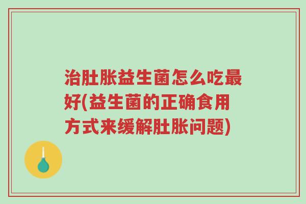 治肚胀益生菌怎么吃最好(益生菌的正确食用方式来缓解肚胀问题)-第1张图片-超越 治肚胀益生菌怎么吃最好(益生菌的正确食用方式来缓解肚胀问题)-第1张图片-超越